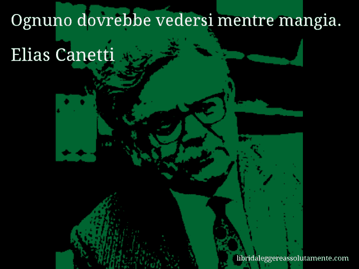 Aforisma di Elias Canetti : Ognuno dovrebbe vedersi mentre mangia.