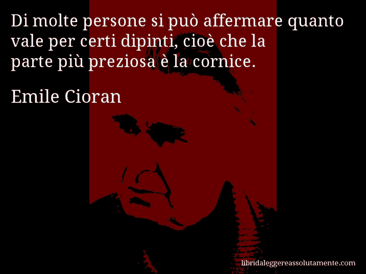 Aforisma di Emile Cioran : Di molte persone si può affermare quanto vale per certi dipinti, cioè che la parte più preziosa è la cornice.