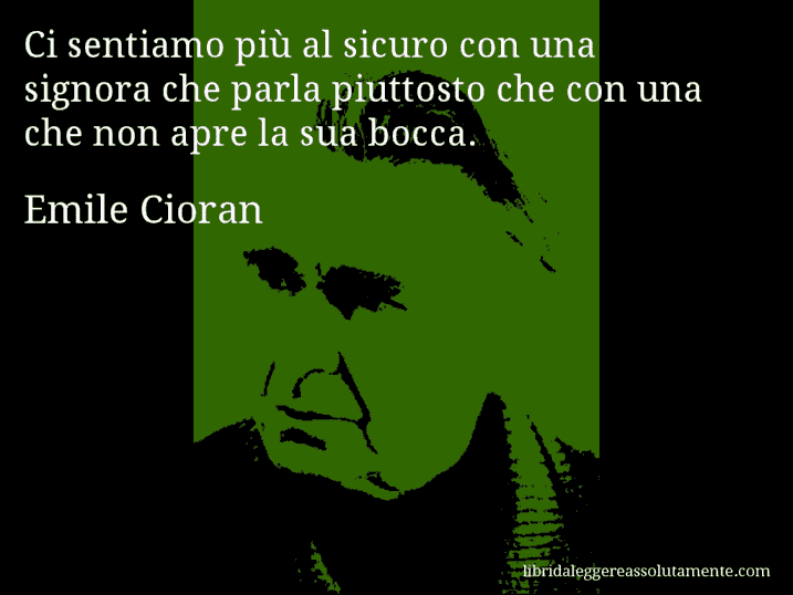 Aforisma di Emile Cioran : Ci sentiamo più al sicuro con una signora che parla piuttosto che con una che non apre la sua bocca.