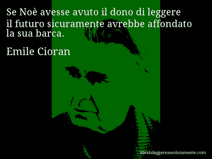 Aforisma di Emile Cioran : Se Noè avesse avuto il dono di leggere il futuro sicuramente avrebbe affondato la sua barca.