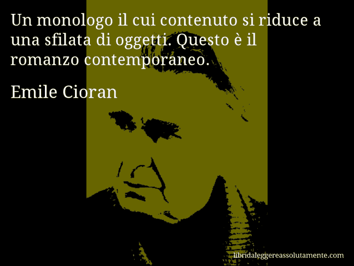 Aforisma di Emile Cioran : Un monologo il cui contenuto si riduce a una sfilata di oggetti. Questo è il romanzo contemporaneo.