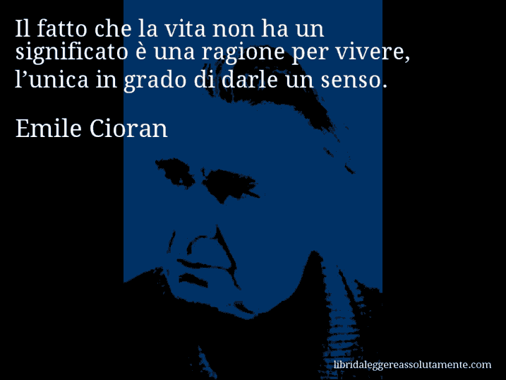 Aforisma di Emile Cioran : Il fatto che la vita non ha un significato è una ragione per vivere, l’unica in grado di darle un senso.