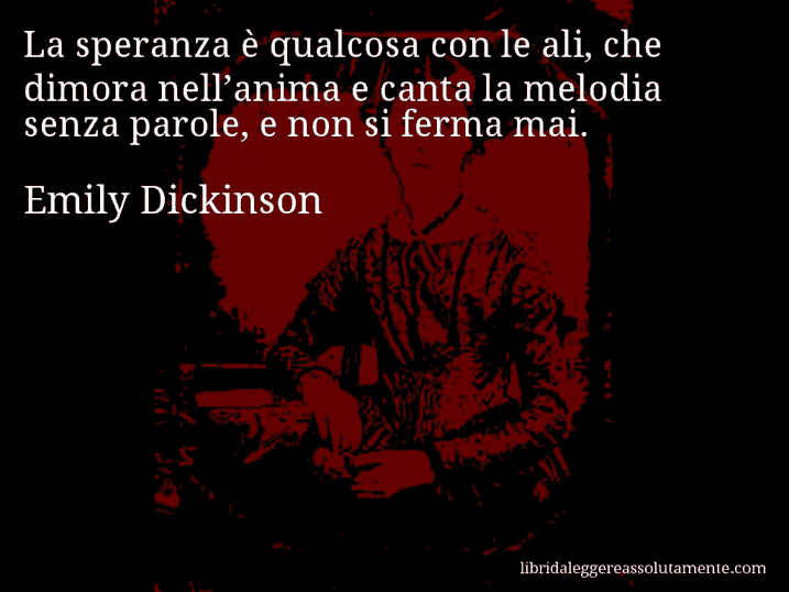 Aforisma di Emily Dickinson : La speranza è qualcosa con le ali, che dimora nell’anima e canta la melodia senza parole, e non si ferma mai.