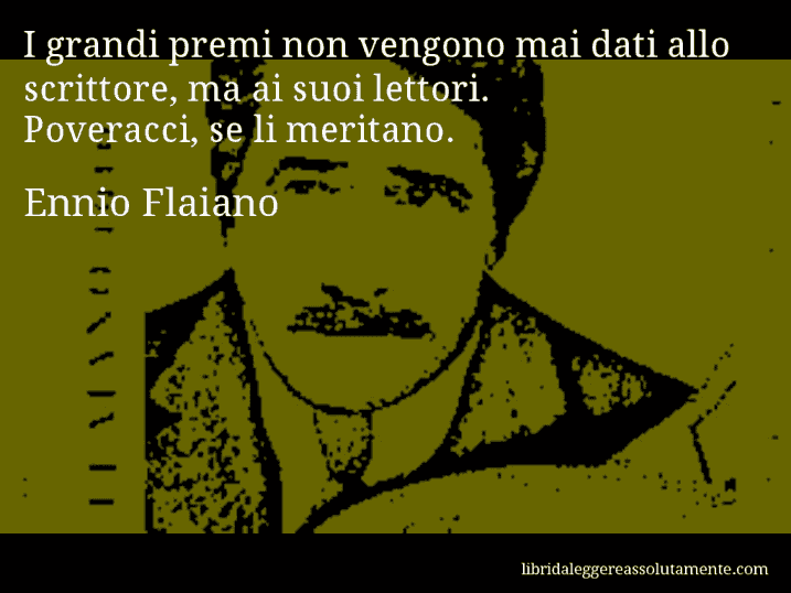 Aforisma di Ennio Flaiano : I grandi premi non vengono mai dati allo scrittore, ma ai suoi lettori. Poveracci, se li meritano.