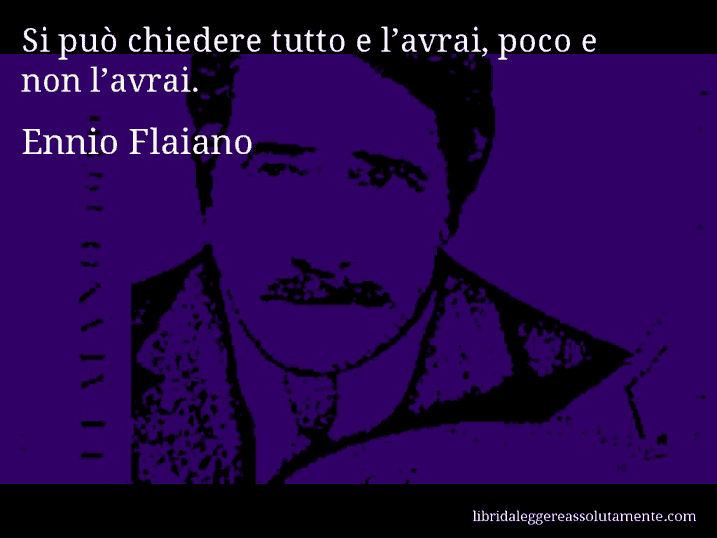 Aforisma di Ennio Flaiano : Si può chiedere tutto e l’avrai, poco e non l’avrai.