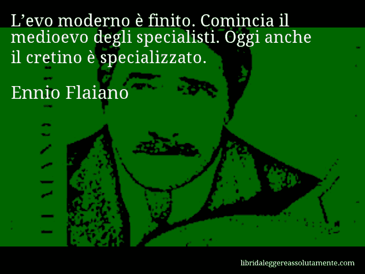 Aforisma di Ennio Flaiano : L’evo moderno è finito. Comincia il medioevo degli specialisti. Oggi anche il cretino è specializzato.