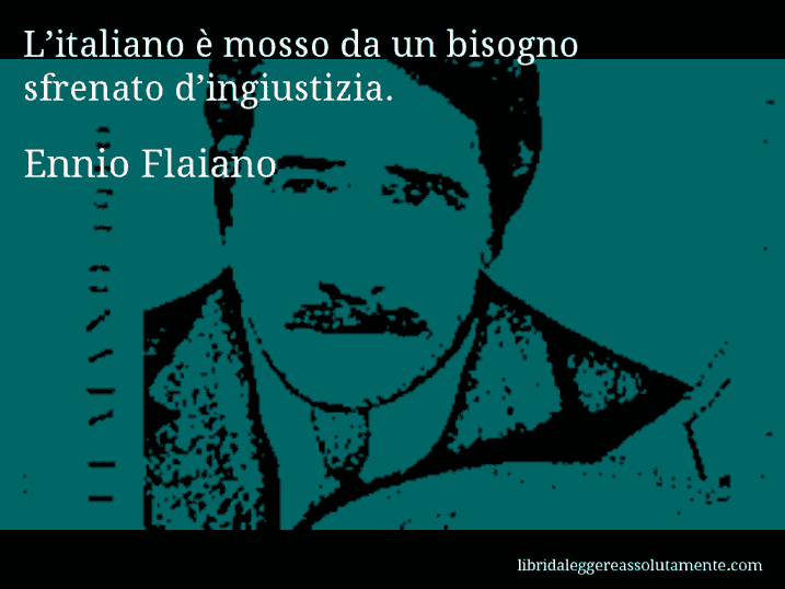 Aforisma di Ennio Flaiano : L’italiano è mosso da un bisogno sfrenato d’ingiustizia.