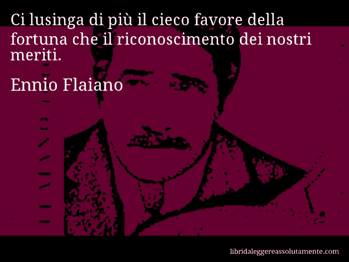 Aforisma di Ennio Flaiano : Ci lusinga di più il cieco favore della fortuna che il riconoscimento dei nostri meriti.