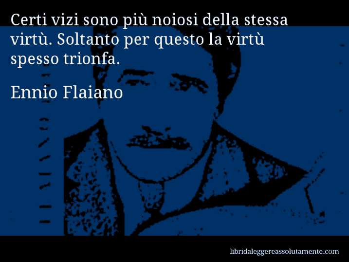 Aforisma di Ennio Flaiano : Certi vizi sono più noiosi della stessa virtù. Soltanto per questo la virtù spesso trionfa.