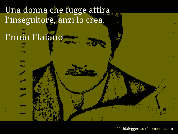 Aforisma di Ennio Flaiano : Una donna che fugge attira l’inseguitore, anzi lo crea.