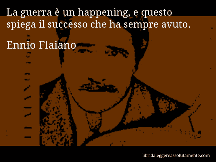 Aforisma di Ennio Flaiano : La guerra è un happening, e questo spiega il successo che ha sempre avuto.