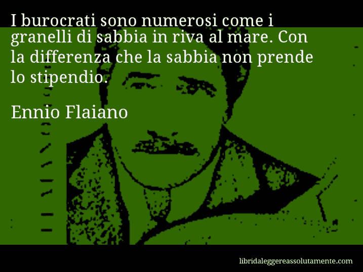 Aforisma di Ennio Flaiano : I burocrati sono numerosi come i granelli di sabbia in riva al mare. Con la differenza che la sabbia non prende lo stipendio.