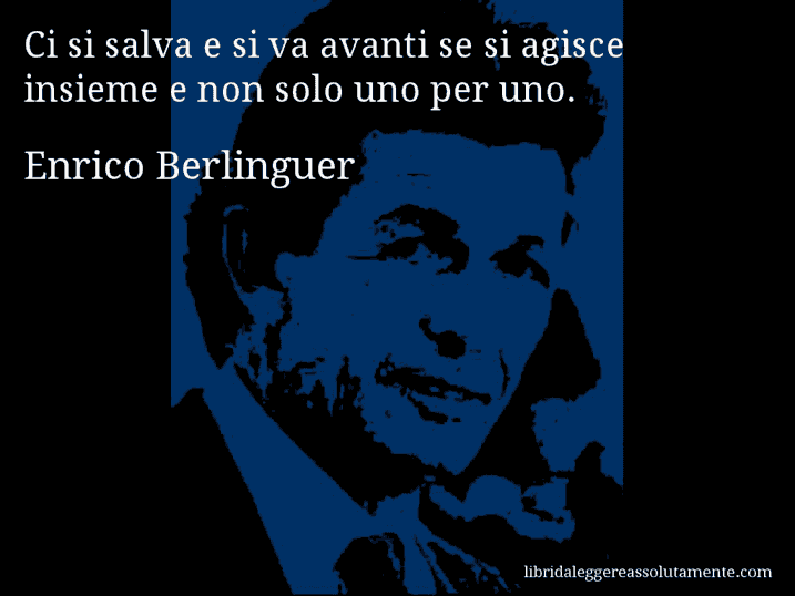 Aforisma di Enrico Berlinguer : Ci si salva e si va avanti se si agisce insieme e non solo uno per uno.