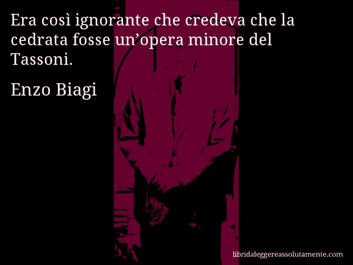 Aforisma di Enzo Biagi : Era così ignorante che credeva che la cedrata fosse un’opera minore del Tassoni.