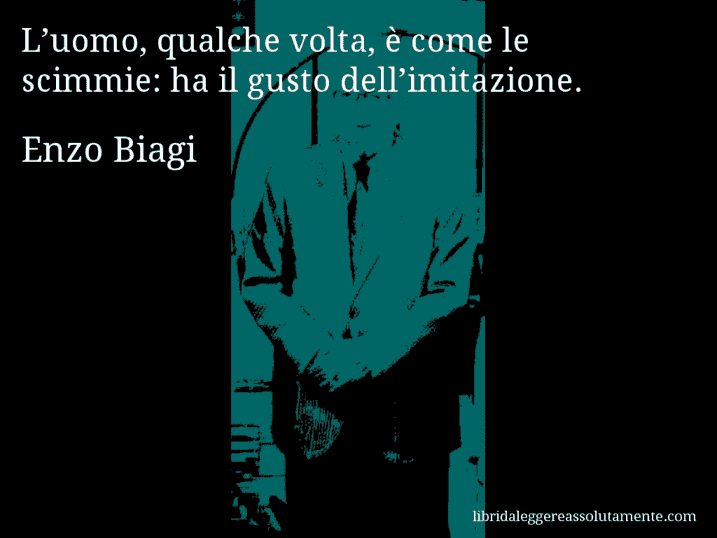 Aforisma di Enzo Biagi : L’uomo, qualche volta, è come le scimmie: ha il gusto dell’imitazione.