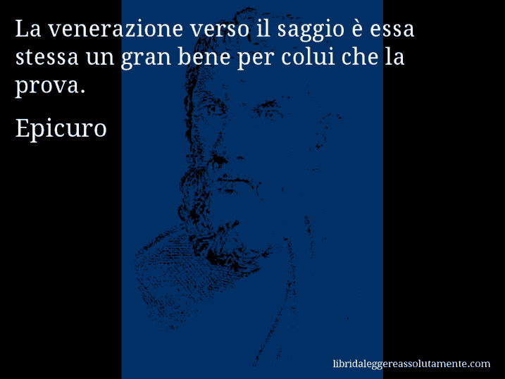 Aforisma di Epicuro : La venerazione verso il saggio è essa stessa un gran bene per colui che la prova.