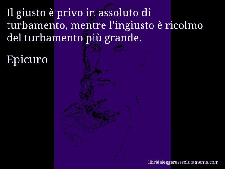 Aforisma di Epicuro : Il giusto è privo in assoluto di turbamento, mentre l’ingiusto è ricolmo del turbamento più grande.