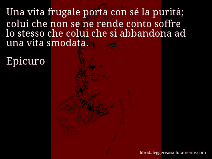 Aforisma di Epicuro : Una vita frugale porta con sé la purità; colui che non se ne rende conto soffre lo stesso che colui che si abbandona ad una vita smodata.