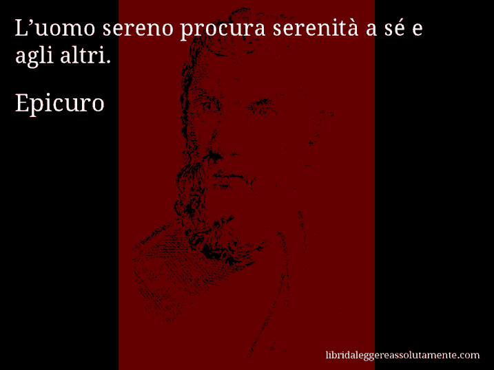 Aforisma di Epicuro : L’uomo sereno procura serenità a sé e agli altri.