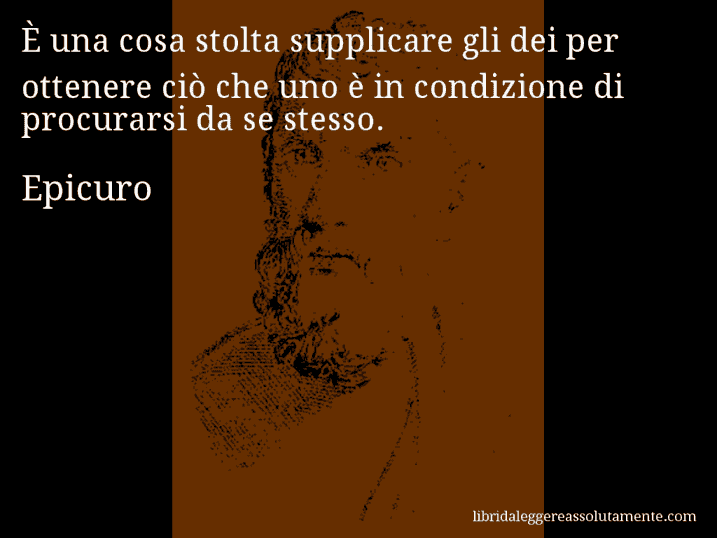 Aforisma di Epicuro : È una cosa stolta supplicare gli dei per ottenere ciò che uno è in condizione di procurarsi da se stesso.