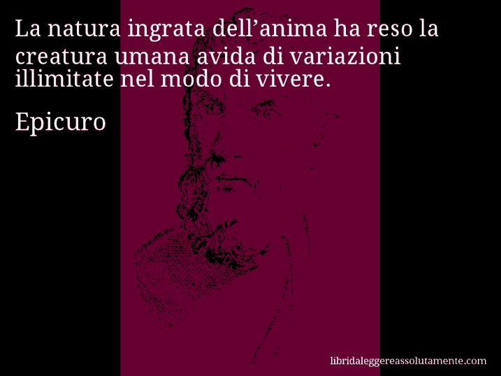 Aforisma di Epicuro : La natura ingrata dell’anima ha reso la creatura umana avida di variazioni illimitate nel modo di vivere.