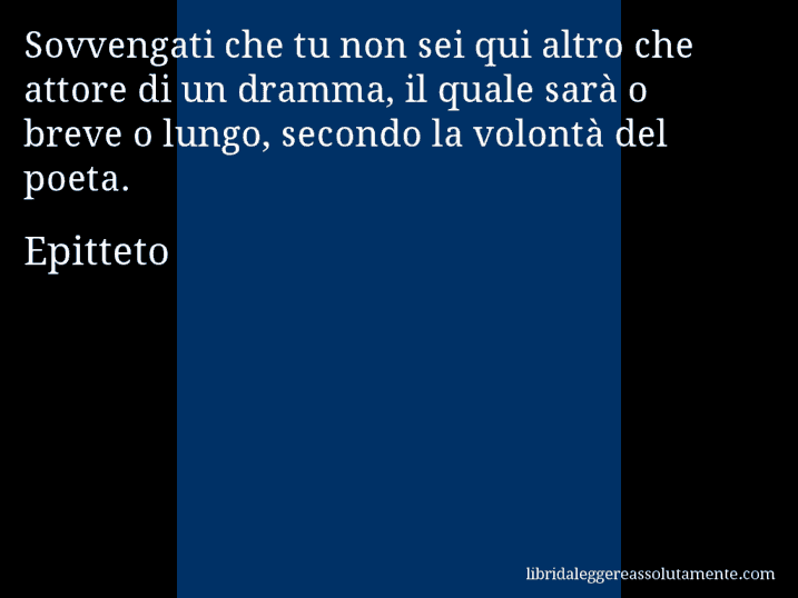 Aforisma di Epitteto : Sovvengati che tu non sei qui altro che attore di un dramma, il quale sarà o breve o lungo, secondo la volontà del poeta.