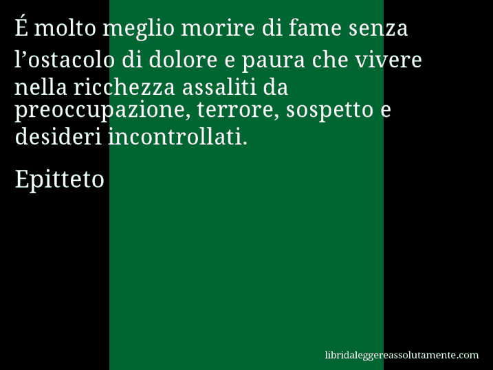 Aforisma di Epitteto : É molto meglio morire di fame senza l’ostacolo di dolore e paura che vivere nella ricchezza assaliti da preoccupazione, terrore, sospetto e desideri incontrollati.