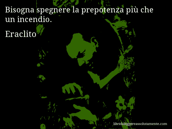 Aforisma di Eraclito : Bisogna spegnere la prepotenza più che un incendio.