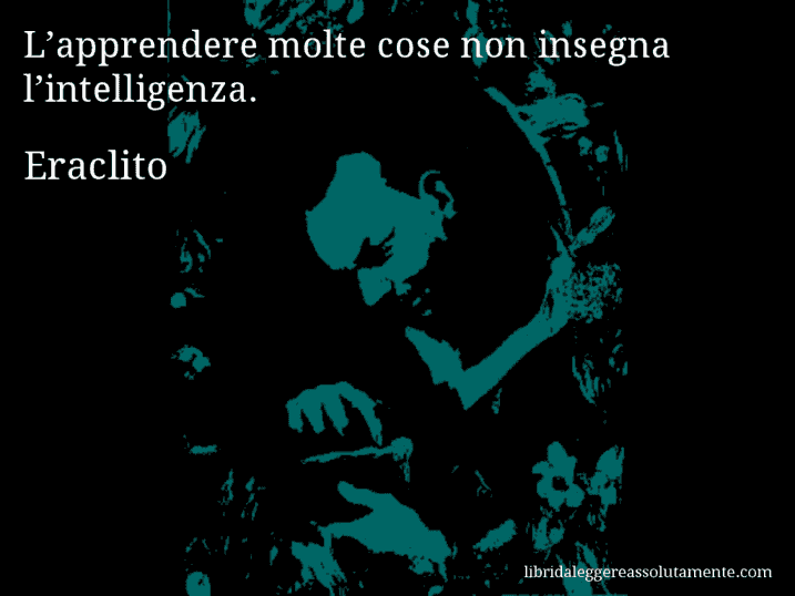 Aforisma di Eraclito : L’apprendere molte cose non insegna l’intelligenza.