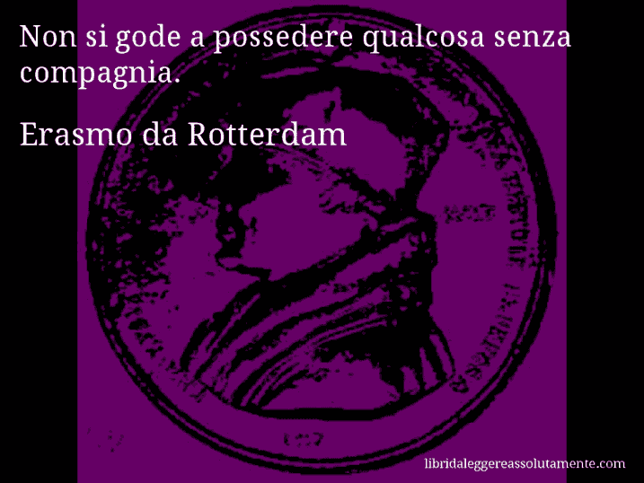 Aforisma di Erasmo da Rotterdam : Non si gode a possedere qualcosa senza compagnia.