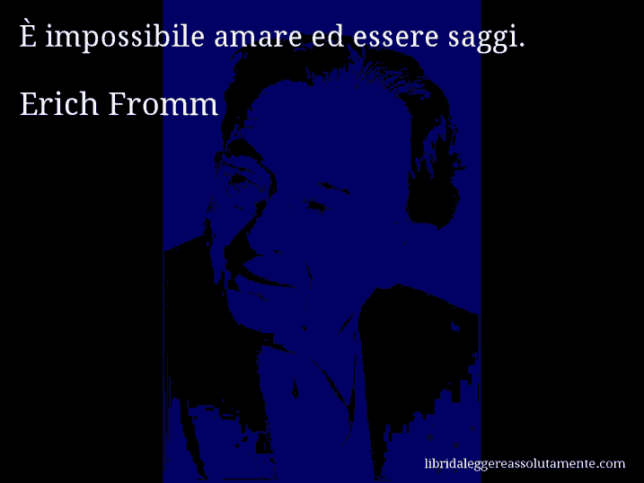 Aforisma di Erich Fromm : È impossibile amare ed essere saggi.