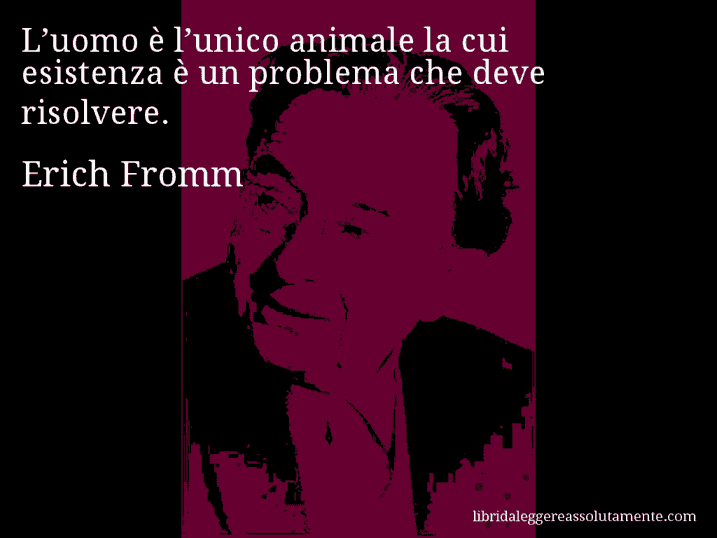 Aforisma di Erich Fromm : L’uomo è l’unico animale la cui esistenza è un problema che deve risolvere.