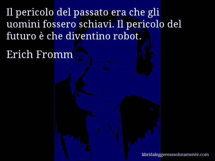 Aforisma di Erich Fromm : Il pericolo del passato era che gli uomini fossero schiavi. Il pericolo del futuro è che diventino robot.