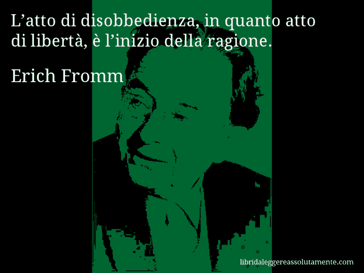 Aforisma di Erich Fromm : L’atto di disobbedienza, in quanto atto di libertà, è l’inizio della ragione.