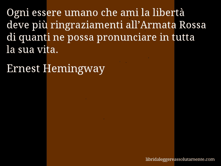 Aforisma di Ernest Hemingway : Ogni essere umano che ami la libertà deve più ringraziamenti all’Armata Rossa di quanti ne possa pronunciare in tutta la sua vita.