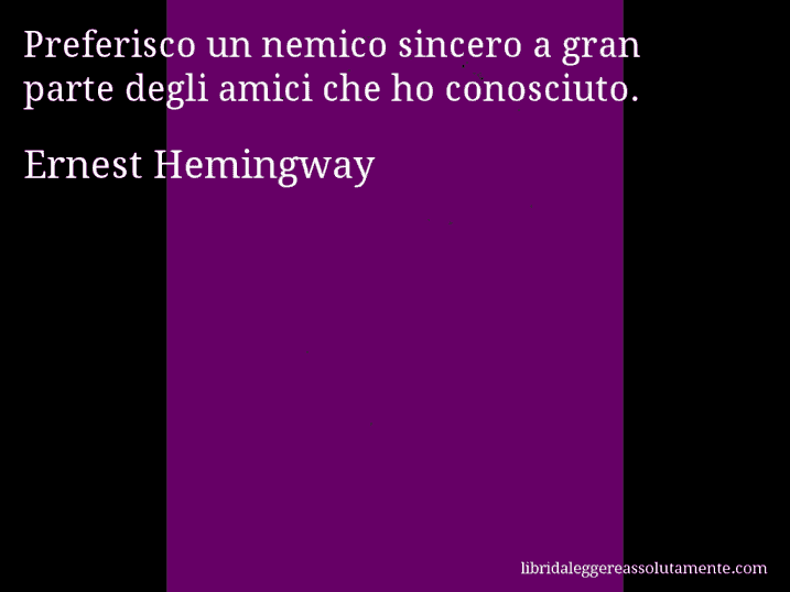 Aforisma di Ernest Hemingway : Preferisco un nemico sincero a gran parte degli amici che ho conosciuto.