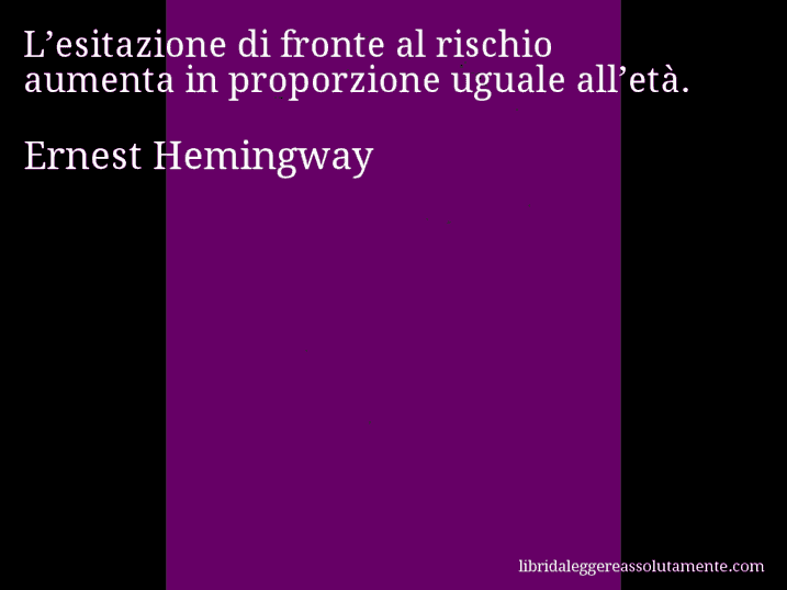 Aforisma di Ernest Hemingway : L’esitazione di fronte al rischio aumenta in proporzione uguale all’età.