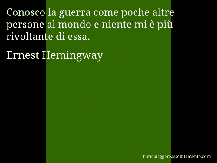 Aforisma di Ernest Hemingway : Conosco la guerra come poche altre persone al mondo e niente mi è più rivoltante di essa.