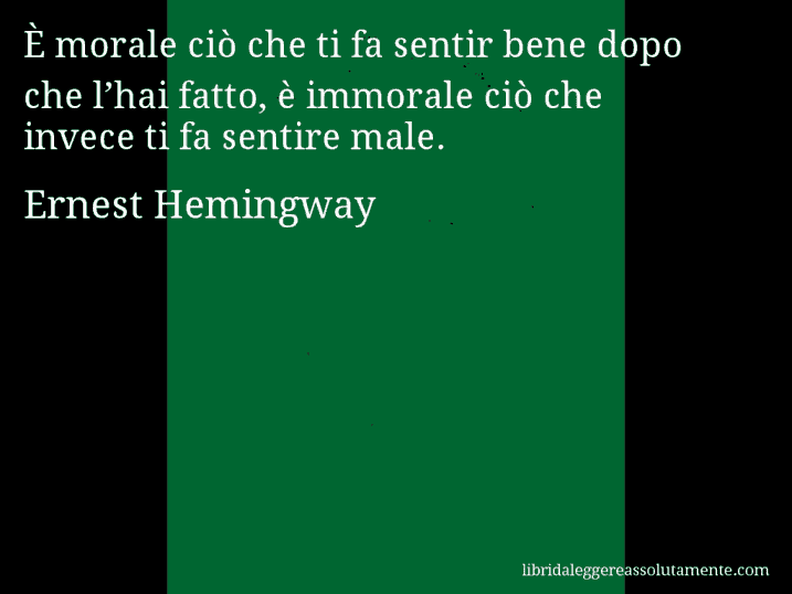 Aforisma di Ernest Hemingway : È morale ciò che ti fa sentir bene dopo che l’hai fatto, è immorale ciò che invece ti fa sentire male.