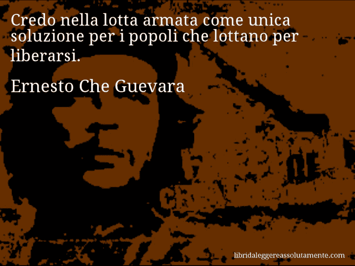 Aforisma di Ernesto Che Guevara : Credo nella lotta armata come unica soluzione per i popoli che lottano per liberarsi.