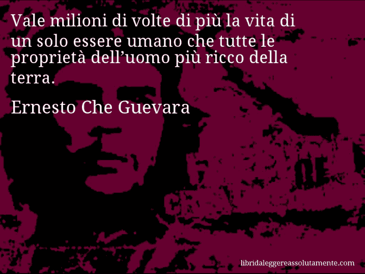 Aforisma di Ernesto Che Guevara : Vale milioni di volte di più la vita di un solo essere umano che tutte le proprietà dell’uomo più ricco della terra.