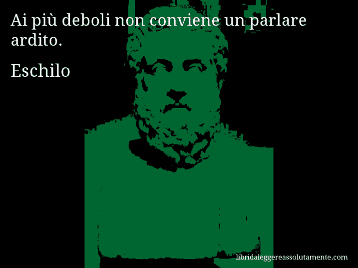 Aforisma di Eschilo : Ai più deboli non conviene un parlare ardito.