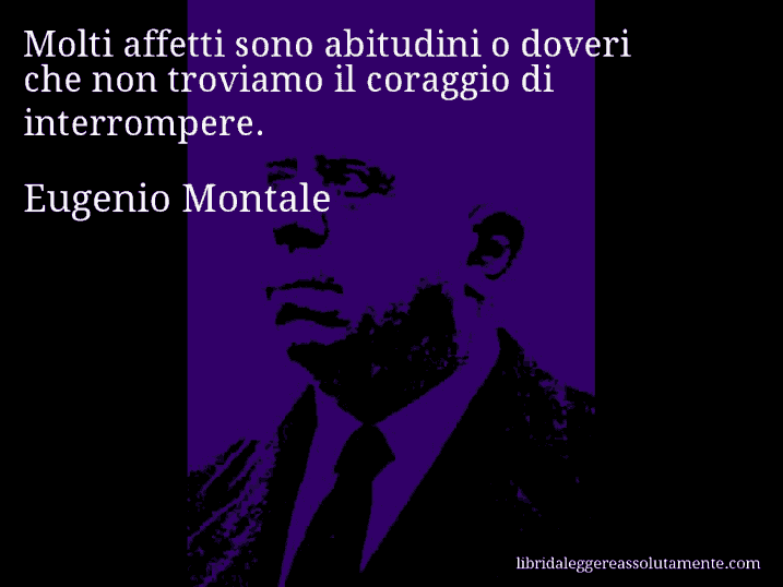 Aforisma di Eugenio Montale : Molti affetti sono abitudini o doveri che non troviamo il coraggio di interrompere.