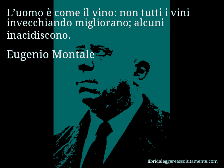 Aforisma di Eugenio Montale : L’uomo è come il vino: non tutti i vini invecchiando migliorano; alcuni inacidiscono.