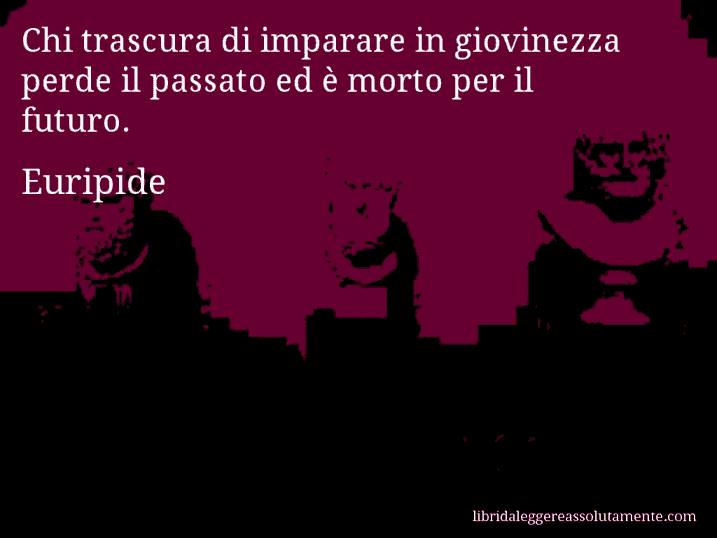 Aforisma di Euripide : Chi trascura di imparare in giovinezza perde il passato ed è morto per il futuro.