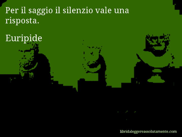 Aforisma di Euripide : Per il saggio il silenzio vale una risposta.