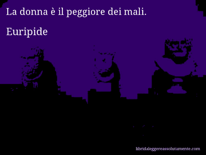 Aforisma di Euripide : La donna è il peggiore dei mali.