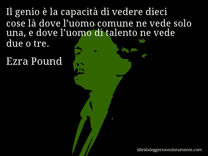 Aforisma di Ezra Pound : Il genio è la capacità di vedere dieci cose là dove l’uomo comune ne vede solo una, e dove l’uomo di talento ne vede due o tre.