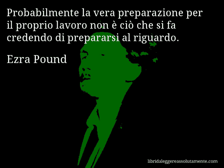 Aforisma di Ezra Pound : Probabilmente la vera preparazione per il proprio lavoro non è ciò che si fa credendo di prepararsi al riguardo.