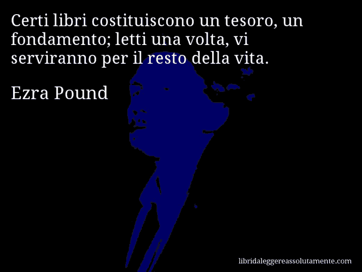 Aforisma di Ezra Pound : Certi libri costituiscono un tesoro, un fondamento; letti una volta, vi serviranno per il resto della vita.